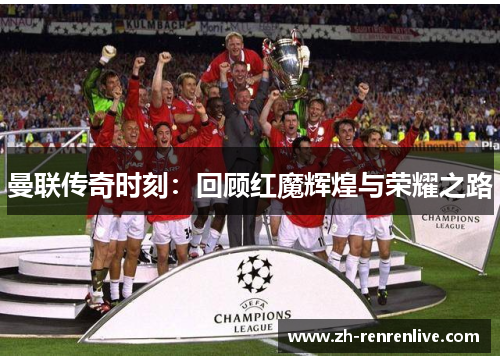 曼联传奇时刻：回顾红魔辉煌与荣耀之路
