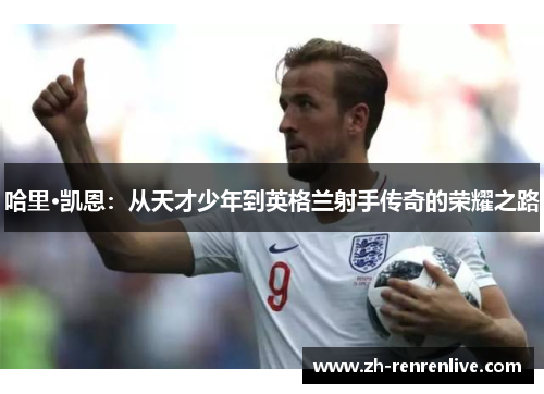 哈里·凯恩：从天才少年到英格兰射手传奇的荣耀之路
