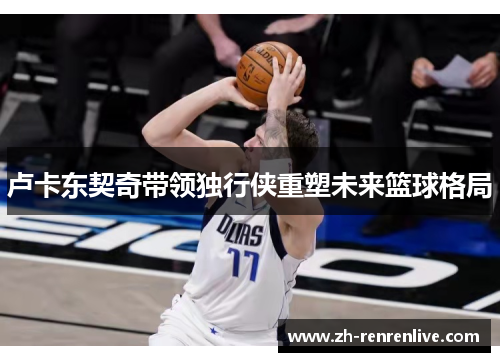 卢卡东契奇带领独行侠重塑未来篮球格局