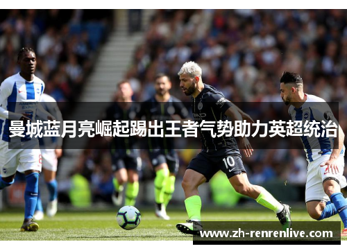 曼城蓝月亮崛起踢出王者气势助力英超统治