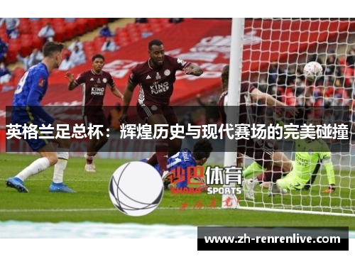 英格兰足总杯：辉煌历史与现代赛场的完美碰撞