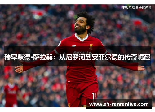 穆罕默德·萨拉赫：从尼罗河到安菲尔德的传奇崛起
