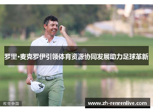 罗里·麦克罗伊引领体育资源协同发展助力足球革新