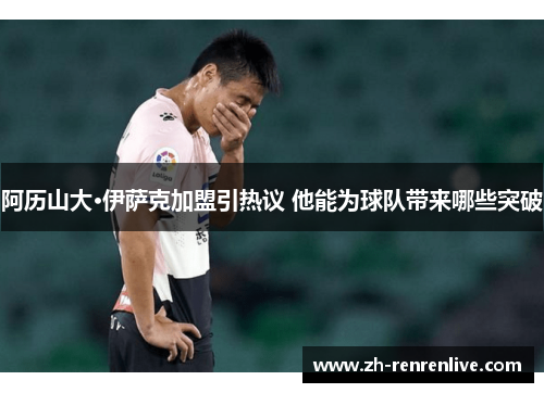 阿历山大·伊萨克加盟引热议 他能为球队带来哪些突破
