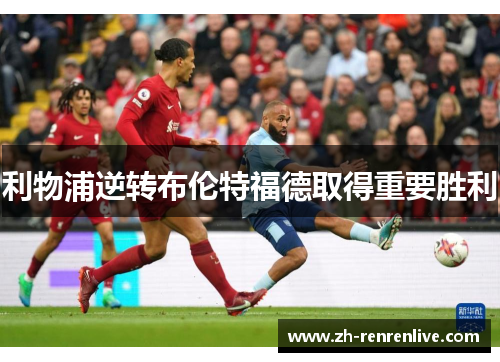 利物浦逆转布伦特福德取得重要胜利