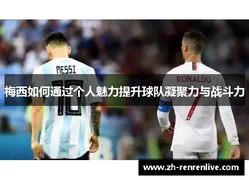 梅西如何通过个人魅力提升球队凝聚力与战斗力